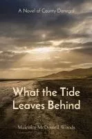 Book cover for "What the Tide Leaves Behind" by Malcolm McDowell Woods, a novel of County Donegal.